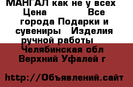 МАНГАЛ как не у всех › Цена ­ 40 000 - Все города Подарки и сувениры » Изделия ручной работы   . Челябинская обл.,Верхний Уфалей г.